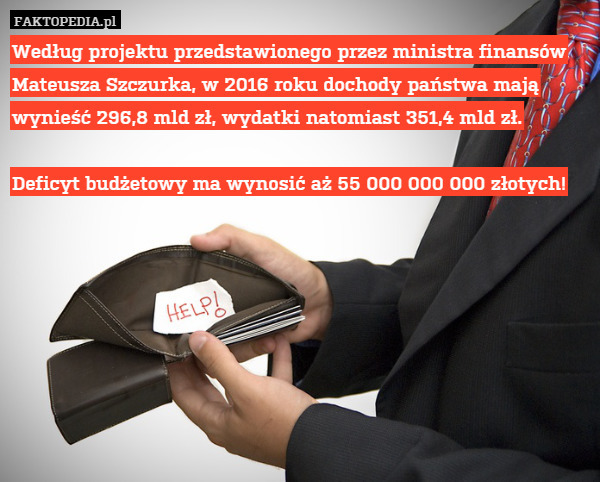 Według projektu przedstawionego przez ministra finansów Mateusza Szczurka, w 2016 roku dochody państwa mają wynieść 296,8 mld zł, wydatki natomiast 351,4 mld zł.

Deficyt budżetowy ma wynosić aż 55 000 000 000 złotych! 