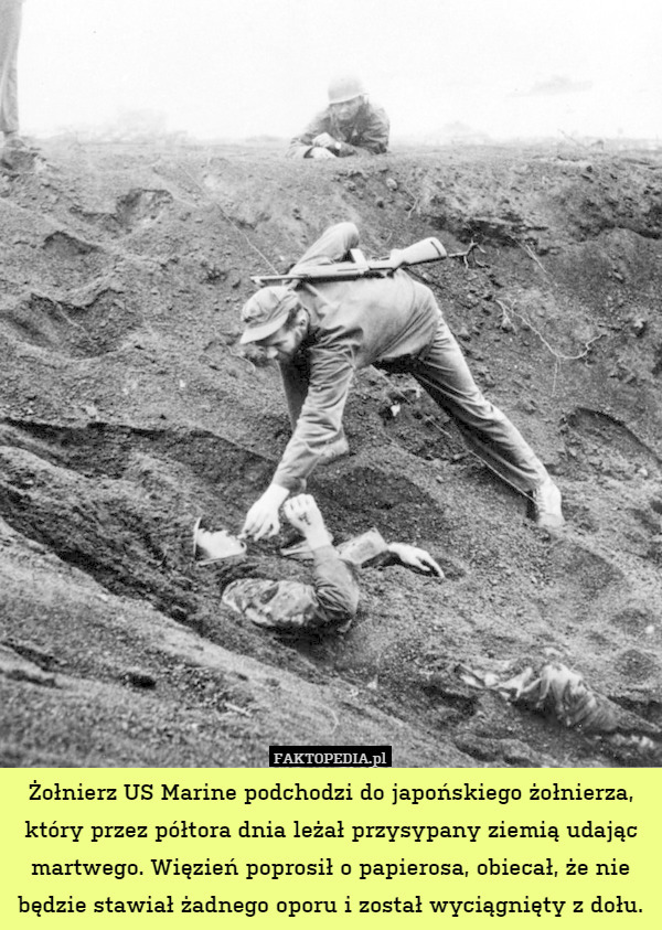 Żołnierz US Marine podchodzi do japońskiego żołnierza, który przez półtora dnia leżał przysypany ziemią udając martwego. Więzień poprosił o papierosa, obiecał, że nie będzie stawiał żadnego oporu i został wyciągnięty z dołu. 