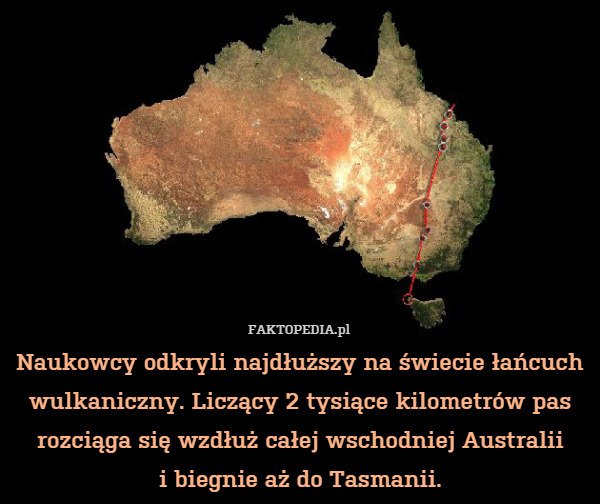 Naukowcy odkryli najdłuższy na świecie łańcuch wulkaniczny. Liczący 2 tysiące kilometrów pas rozciąga się wzdłuż całej wschodniej Australii
i biegnie aż do Tasmanii. 