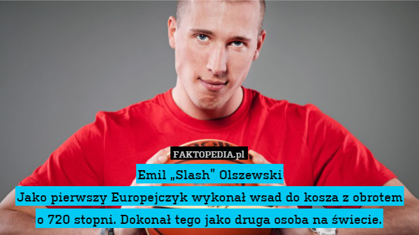 Emil „Slash” Olszewski
Jako pierwszy Europejczyk wykonał wsad do kosza z obrotem
o 720 stopni. Dokonał tego jako druga osoba na świecie. 