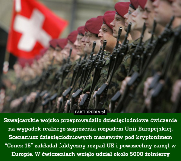 Szwajcarskie wojsko przeprowadziło dziesięciodniowe ćwiczenia na wypadek realnego zagrożenia rozpadem Unii Europejskiej.
Scenariusz dziesięciodniowych manewrów pod kryptonimem "Conex 15” zakładał faktyczny rozpad UE i powszechny zamęt w Europie. W ćwiczeniach wzięło udział około 5000 żołnierzy 