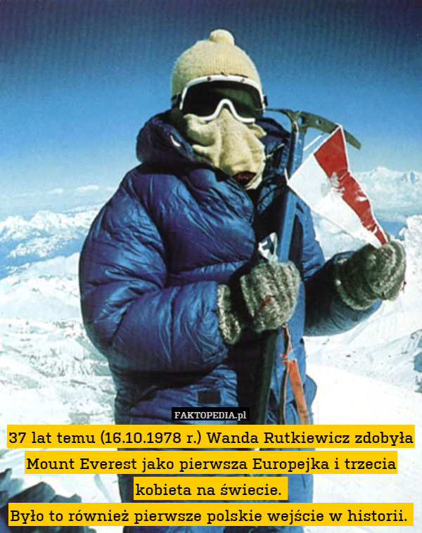 37 lat temu (16.10.1978 r.) Wanda Rutkiewicz zdobyła Mount Everest jako pierwsza Europejka i trzecia kobieta na świecie. 
Było to również pierwsze polskie wejście w historii. 