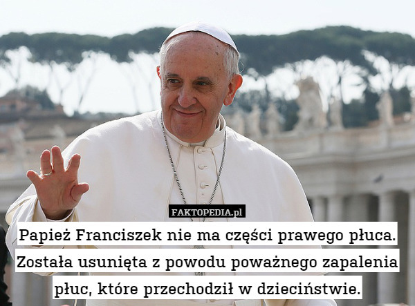 Papież Franciszek nie ma części prawego płuca. Została usunięta z powodu poważnego zapalenia płuc, które przechodził w dzieciństwie. 