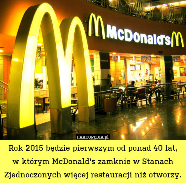 Rok 2015 będzie pierwszym od ponad 40 lat,
w którym McDonald's zamknie w Stanach Zjednoczonych więcej restauracji niż otworzy. 