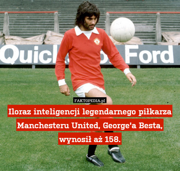 Iloraz inteligencji legendarnego piłkarza Manchesteru United, George'a Besta,
wynosił aż 158. 