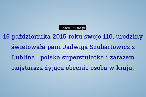 16 października 2015 roku swoje 110. urodziny świętowała pani Jadwiga Szubartowicz z Lublina - polska superstulatka i zarazem najstarsza żyjąca obecnie osoba w kraju. 