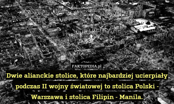 Dwie alianckie stolice, które najbardziej ucierpiały podczas II wojny światowej to stolica Polski - Warszawa i stolica Filipin - Manila. 