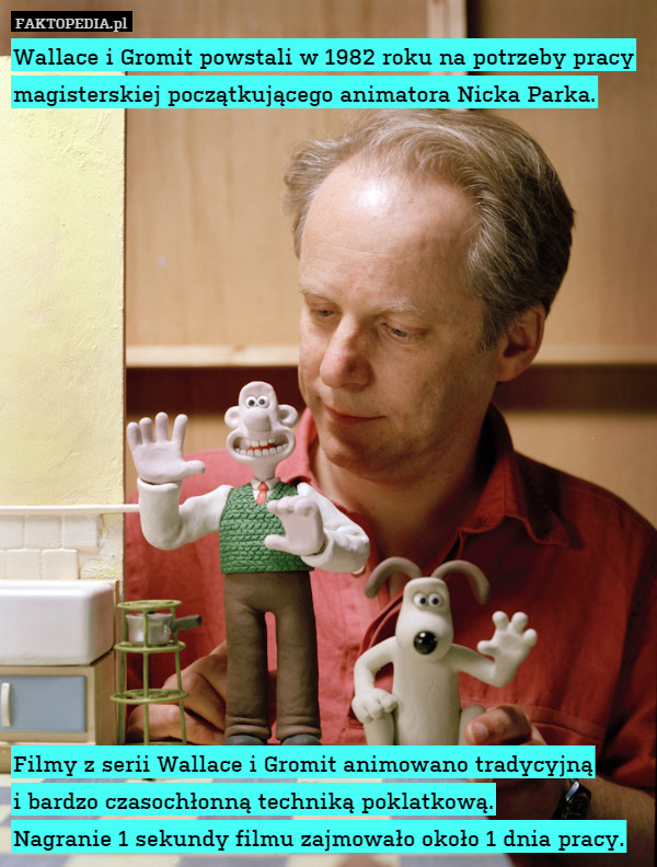 Wallace i Gromit powstali w 1982 roku na potrzeby pracy magisterskiej początkującego animatora Nicka Parka.

















Filmy z serii Wallace i Gromit animowano tradycyjną
i bardzo czasochłonną techniką poklatkową.
Nagranie 1 sekundy filmu zajmowało około 1 dnia pracy. 