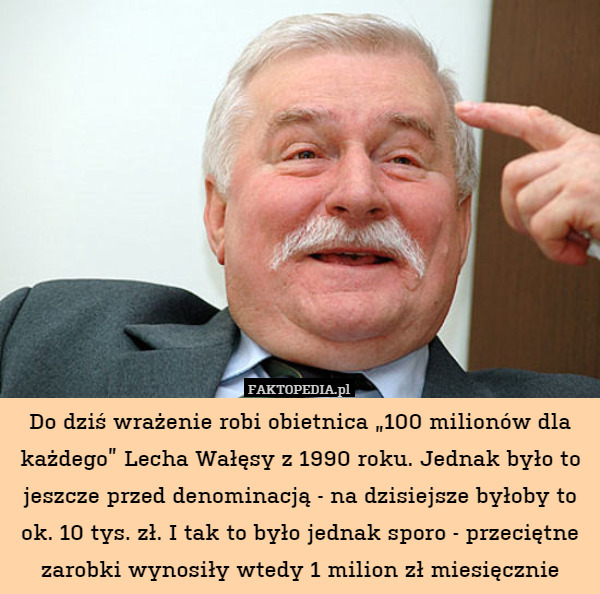 Do dziś wrażenie robi obietnica „100 milionów dla każdego” Lecha Wałęsy z 1990 roku. Jednak było to jeszcze przed denominacją - na dzisiejsze byłoby to ok. 10 tys. zł. I tak to było jednak sporo - przeciętne zarobki wynosiły wtedy 1 milion zł miesięcznie 