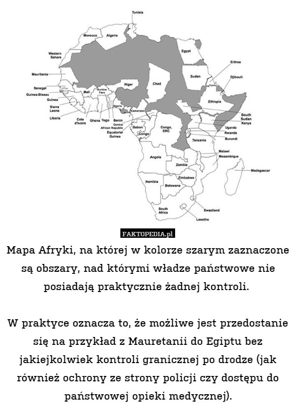 Mapa Afryki, na której w kolorze szarym zaznaczone są obszary, nad którymi władze państwowe nie posiadają praktycznie żadnej kontroli. 

W praktyce oznacza to, że możliwe jest przedostanie się na przykład z Mauretanii do Egiptu bez jakiejkolwiek kontroli granicznej po drodze (jak również ochrony ze strony policji czy dostępu do państwowej opieki medycznej). 
