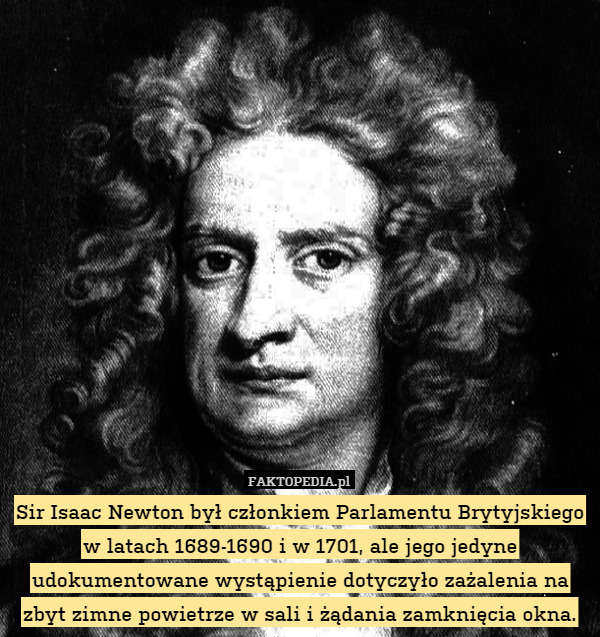 Sir Isaac Newton był członkiem Parlamentu Brytyjskiego w latach 1689-1690 i w 1701, ale jego jedyne udokumentowane wystąpienie dotyczyło zażalenia na zbyt zimne powietrze w sali i żądania zamknięcia okna. 