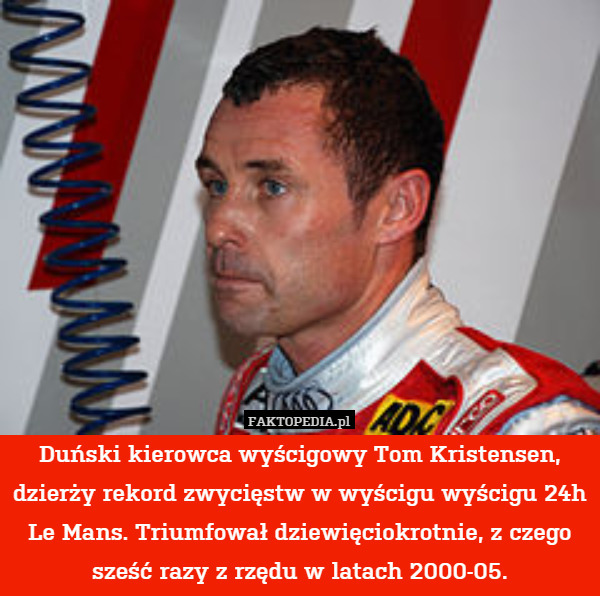 Duński kierowca wyścigowy Tom Kristensen, dzierży rekord zwycięstw w wyścigu wyścigu 24h Le Mans. Triumfował dziewięciokrotnie, z czego sześć razy z rzędu w latach 2000-05. 