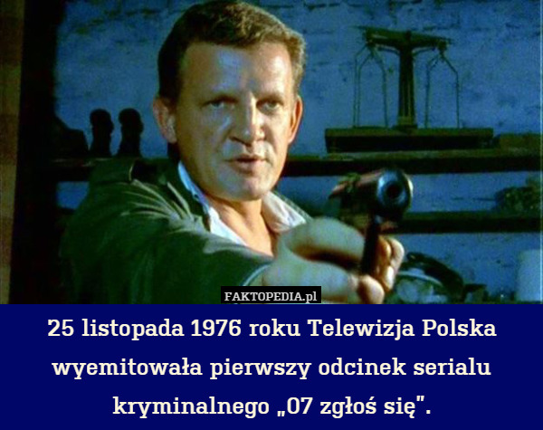 25 listopada 1976 roku Telewizja Polska wyemitowała pierwszy odcinek serialu kryminalnego „07 zgłoś się”. 