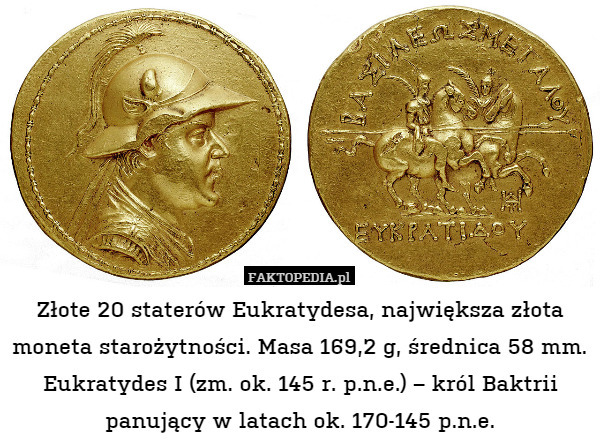 Złote 20 staterów Eukratydesa, największa złota moneta starożytności. Masa 169,2 g, średnica 58 mm. Eukratydes I (zm. ok. 145 r. p.n.e.) – król Baktrii panujący w latach ok. 170-145 p.n.e. 