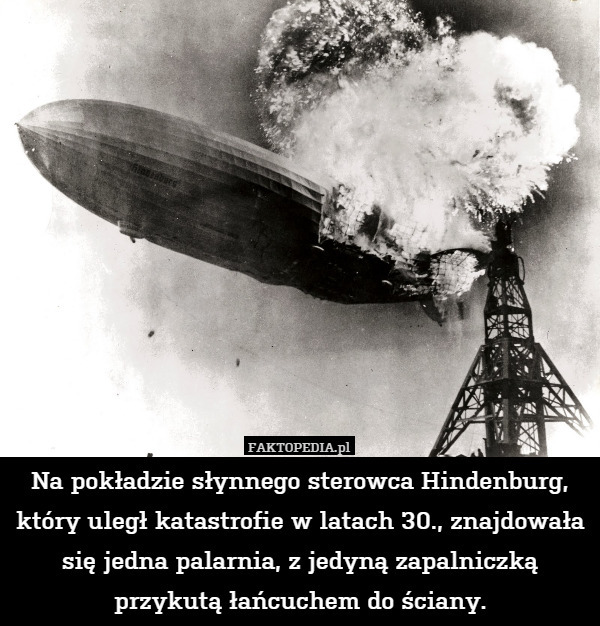 Na pokładzie słynnego sterowca Hindenburg, który uległ katastrofie w latach 30., znajdowała się jedna palarnia, z jedyną zapalniczką przykutą łańcuchem do ściany. 