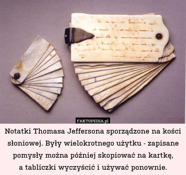 Notatki Thomasa Jeffersona sporządzone na kości słoniowej. Były wielokrotnego użytku - zapisane pomysły można później skopiować na kartkę,
a tabliczki wyczyścić i używać ponownie. 