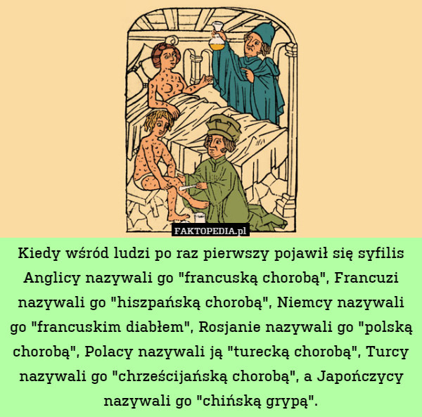 Kiedy wśród ludzi po raz pierwszy pojawił się syfilis Anglicy nazywali go "francuską chorobą", Francuzi nazywali go "hiszpańską chorobą", Niemcy nazywali go "francuskim diabłem", Rosjanie nazywali go "polską chorobą", Polacy nazywali ją "turecką chorobą", Turcy nazywali go "chrześcijańską chorobą", a Japończycy nazywali go "chińską grypą". 