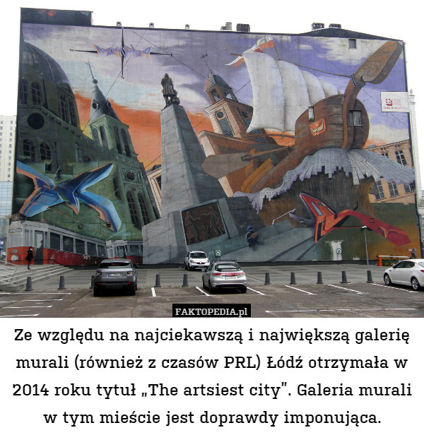 Ze względu na najciekawszą i największą galerię murali (również z czasów PRL) Łódź otrzymała w 2014 roku tytuł „The artsiest city”. Galeria murali w tym mieście jest doprawdy imponująca. 
