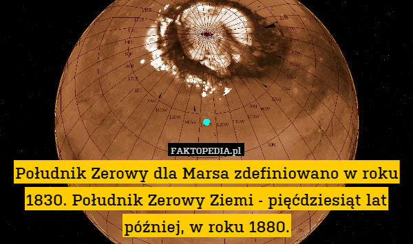 Południk Zerowy dla Marsa zdefiniowano w roku 1830. Południk Zerowy Ziemi - pięćdziesiąt lat później, w roku 1880. 