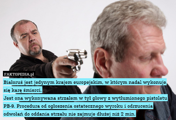 Białoruś jest jedynym krajem europejskim, w którym nadal wykonuje się karę śmierci.
Jest ona wykonywana strzałem w tył głowy z wytłumionego pistoletu PB-9. Procedura od ogłoszenia ostatecznego wyroku i odrzucenia odwołań do oddania strzału nie zajmuje dłużej niż 2 min. 