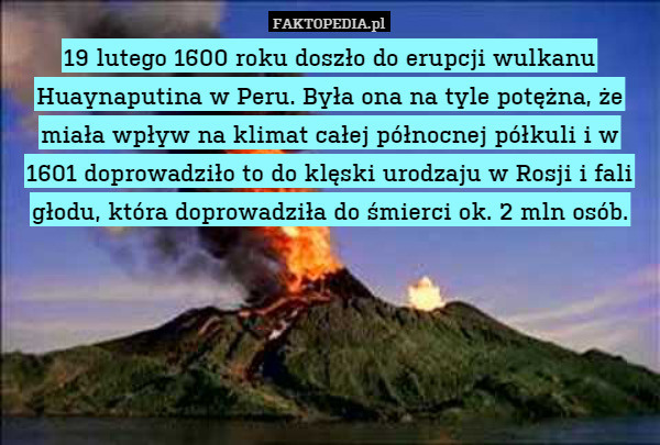 19 lutego 1600 roku doszło do erupcji wulkanu Huaynaputina w Peru. Była ona na tyle potężna, że miała wpływ na klimat całej północnej półkuli i w 1601 doprowadziło to do klęski urodzaju w Rosji i fali głodu, która doprowadziła do śmierci ok. 2 mln osób. 