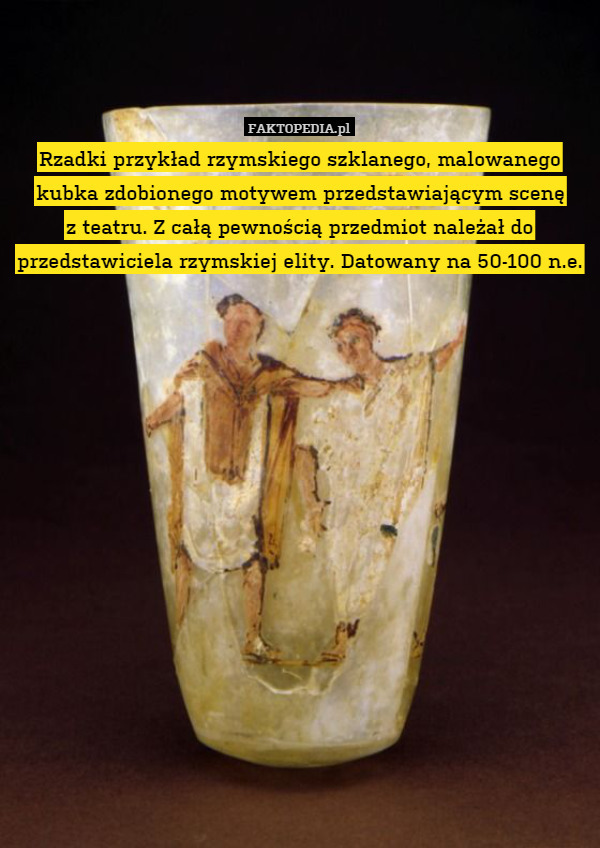 Rzadki przykład rzymskiego szklanego, malowanego kubka zdobionego motywem przedstawiającym scenę
z teatru. Z całą pewnością przedmiot należał do przedstawiciela rzymskiej elity. Datowany na 50-100 n.e. 