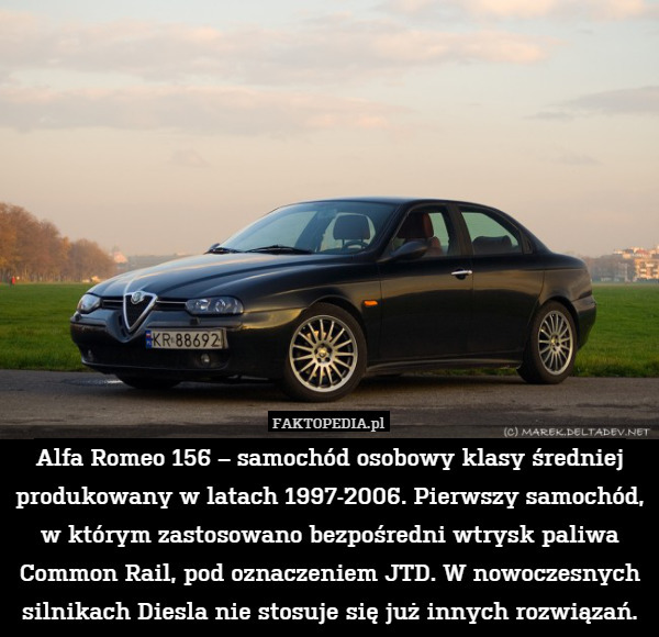 Alfa Romeo 156 – samochód osobowy klasy średniej produkowany w latach 1997-2006. Pierwszy samochód, w którym zastosowano bezpośredni wtrysk paliwa Common Rail, pod oznaczeniem JTD. W nowoczesnych silnikach Diesla nie stosuje się już innych rozwiązań. 
