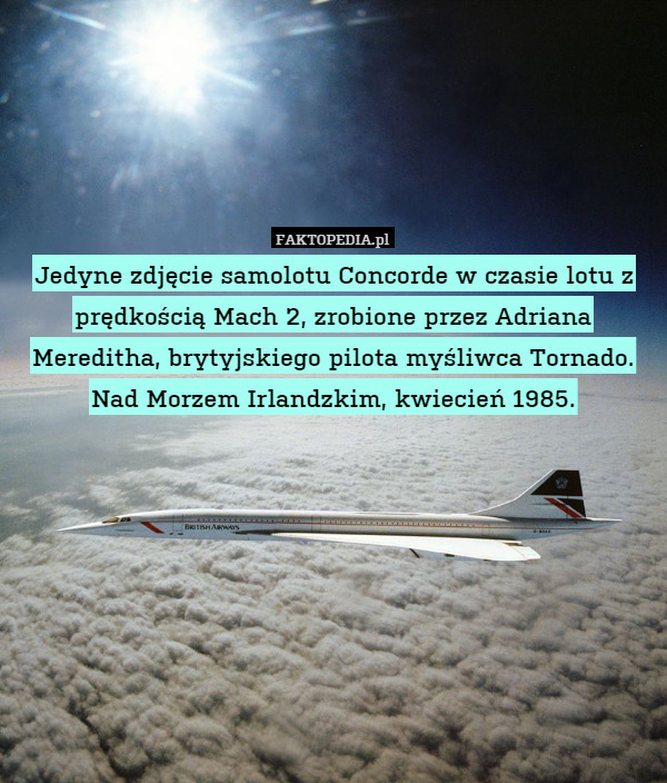 Jedyne zdjęcie samolotu Concorde w czasie lotu z prędkością Mach 2, zrobione przez Adriana Mereditha, brytyjskiego pilota myśliwca Tornado. Nad Morzem Irlandzkim, kwiecień 1985. 