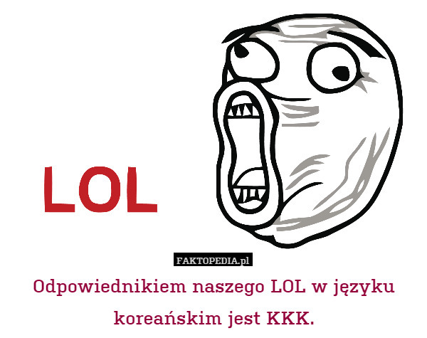 Odpowiednikiem naszego LOL w języku koreańskim jest KKK. 