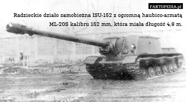 Radzieckie działo samobieżna ISU-152 z ogromną haubico-armatą ML-20S kalibru 152 mm, która miała długość 4,9 m. 