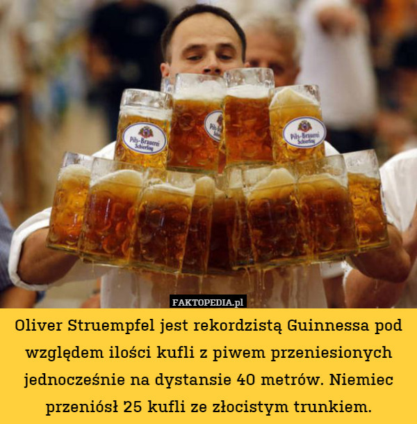 Oliver Struempfel jest rekordzistą Guinnessa pod względem ilości kufli z piwem przeniesionych jednocześnie na dystansie 40 metrów. Niemiec przeniósł 25 kufli ze złocistym trunkiem. 