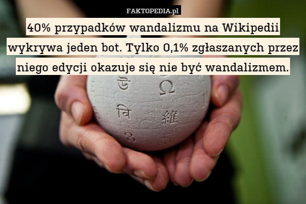 40% przypadków wandalizmu na Wikipedii wykrywa jeden bot. Tylko 0,1% zgłaszanych przez niego edycji okazuje się nie być wandalizmem. 