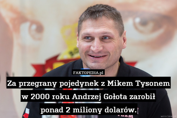 Za przegrany pojedynek z Mikem Tysonem w 2000 roku Andrzej Gołota zarobił
ponad 2 miliony dolarów. 