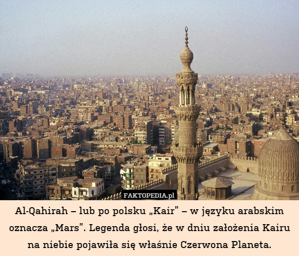 Al-Qahirah – lub po polsku „Kair” – w języku arabskim oznacza „Mars”. Legenda głosi, że w dniu założenia Kairu na niebie pojawiła się właśnie Czerwona Planeta. 