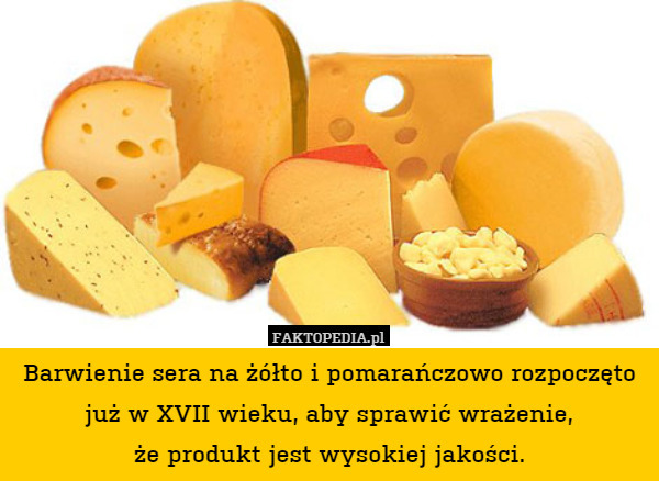 Barwienie sera na żółto i pomarańczowo rozpoczęto już w XVII wieku, aby sprawić wrażenie,
że produkt jest wysokiej jakości. 