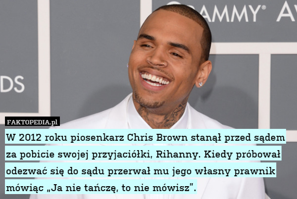 W 2012 roku piosenkarz Chris Brown stanął przed sądem za pobicie swojej przyjaciółki, Rihanny. Kiedy próbował odezwać się do sądu przerwał mu jego własny prawnik mówiąc „Ja nie tańczę, to nie mówisz”. 