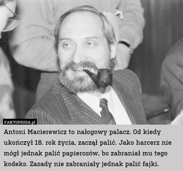 Antoni Macierewicz to nałogowy palacz. Od kiedy ukończył 18. rok życia, zaczął palić. Jako harcerz nie mógł jednak palić papierosów, bo zabraniał mu tego kodeks. Zasady nie zabraniały jednak palić fajki. 