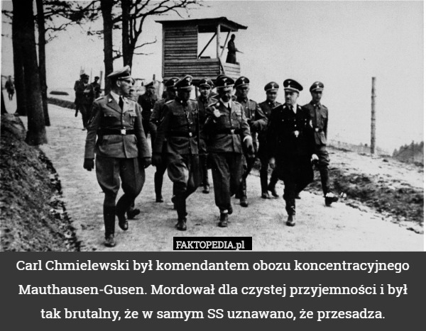 Carl Chmielewski był komendantem obozu koncentracyjnego Mauthausen-Gusen. Mordował dla czystej przyjemności i był tak brutalny, że w samym SS uznawano, że przesadza. 