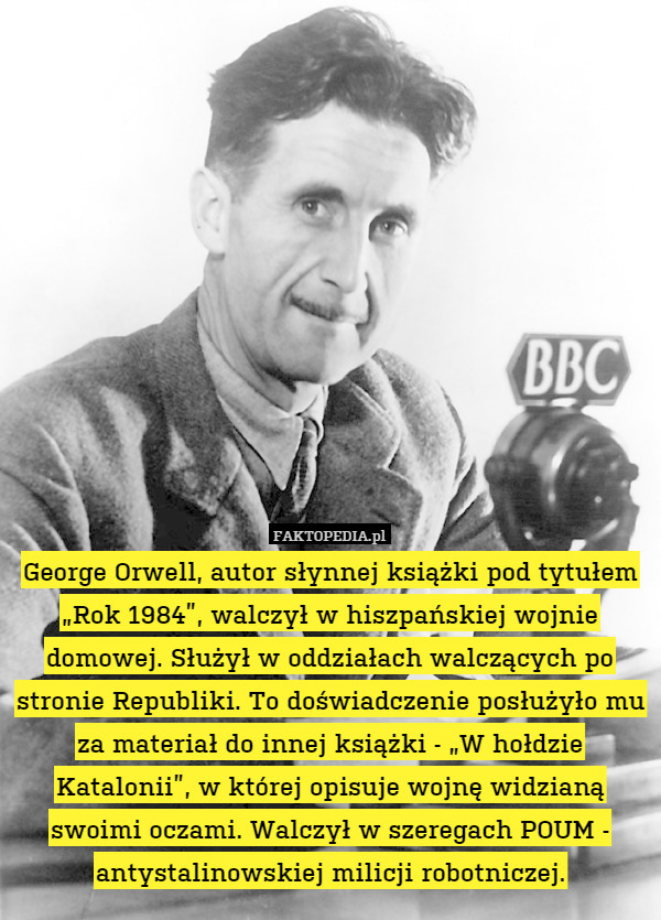 George Orwell, autor słynnej książki pod tytułem „Rok 1984”, walczył w hiszpańskiej wojnie domowej. Służył w oddziałach walczących po stronie Republiki. To doświadczenie posłużyło mu za materiał do innej książki - „W hołdzie Katalonii”, w której opisuje wojnę widzianą swoimi oczami. Walczył w szeregach POUM - antystalinowskiej milicji robotniczej. 