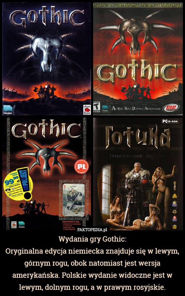 Wydania gry Gothic:
 Oryginalna edycja niemiecka znajduje się w lewym, górnym rogu, obok natomiast jest wersja amerykańska. Polskie wydanie widoczne jest w lewym, dolnym rogu, a w prawym rosyjskie. 