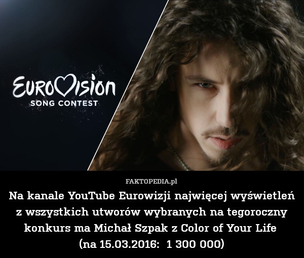 Na kanale YouTube Eurowizji najwięcej wyświetleń z wszystkich utworów wybranych na tegoroczny konkurs ma Michał Szpak z Color of Your Life 
(na 15.03.2016:  1 300 000) 