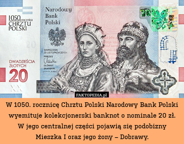 W 1050. rocznicę Chrztu Polski Narodowy Bank Polski wyemituje kolekcjonerski banknot o nominale 20 zł.
W jego centralnej części pojawią się podobizny
Mieszka I oraz jego żony – Dobrawy. 