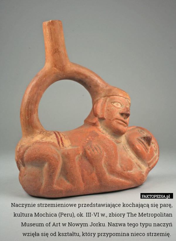 Naczynie strzemieniowe przedstawiające kochającą się parę, kultura Mochica (Peru), ok. III-VI w., zbiory The Metropolitan Museum of Art w Nowym Jorku. Nazwa tego typu naczyń wzięła się od kształtu, który przypomina nieco strzemię. 