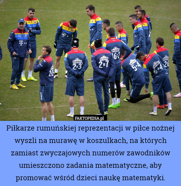 Piłkarze rumuńskiej reprezentacji w piłce nożnej wyszli na murawę w koszulkach, na których zamiast zwyczajowych numerów zawodników umieszczono zadania matematyczne, aby promować wśród dzieci naukę matematyki. 