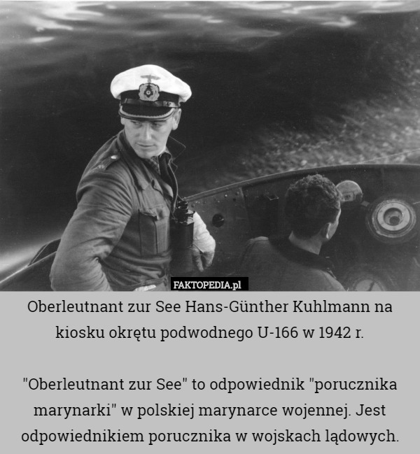 Oberleutnant zur See Hans-Günther Kuhlmann na kiosku okrętu podwodnego U-166 w 1942 r.

"Oberleutnant zur See" to odpowiednik "porucznika marynarki" w polskiej marynarce wojennej. Jest odpowiednikiem porucznika w wojskach lądowych. 