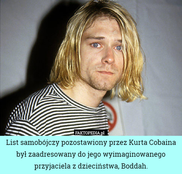 List samobójczy pozostawiony przez Kurta Cobaina był zaadresowany do jego wyimaginowanego przyjaciela z dzieciństwa, Boddah. 