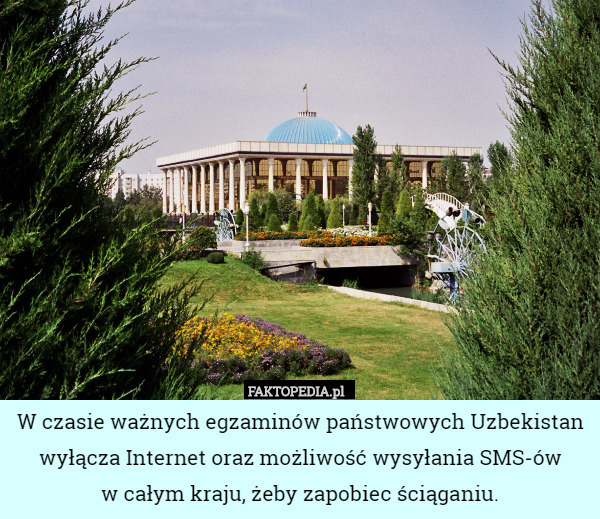 W czasie ważnych egzaminów państwowych Uzbekistan wyłącza Internet oraz możliwość wysyłania SMS-ów
w całym kraju, żeby zapobiec ściąganiu. 