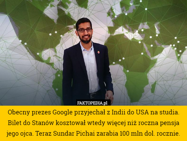 Obecny prezes Google przyjechał z Indii do USA na studia. Bilet do Stanów kosztował wtedy więcej niż roczna pensja jego ojca. Teraz Sundar Pichai zarabia 100 mln dol. rocznie. 