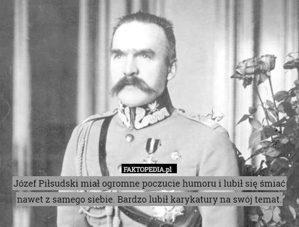 Józef Piłsudski miał ogromne poczucie humoru i lubił się śmiać nawet z samego siebie. Bardzo lubił karykatury na swój temat. 