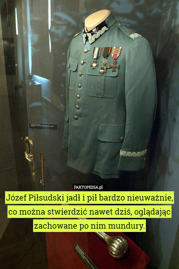 Józef Piłsudski jadł i pił bardzo nieuważnie, co można stwierdzić nawet dziś, oglądając zachowane po nim mundury. 